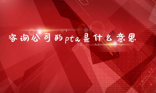 咨询公司的pta是什么意思_https://www.gongyisiwang.com_股指期货交易手续费_第1张