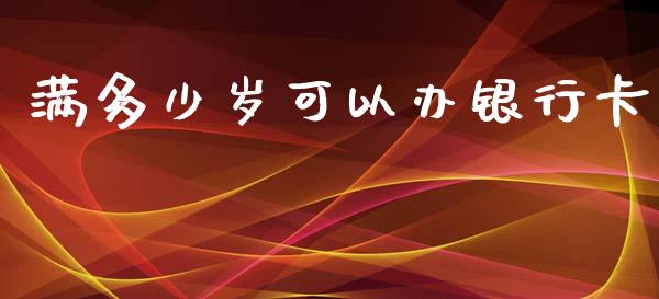 满多少岁可以办银行卡_https://www.gongyisiwang.com_道指_第1张
