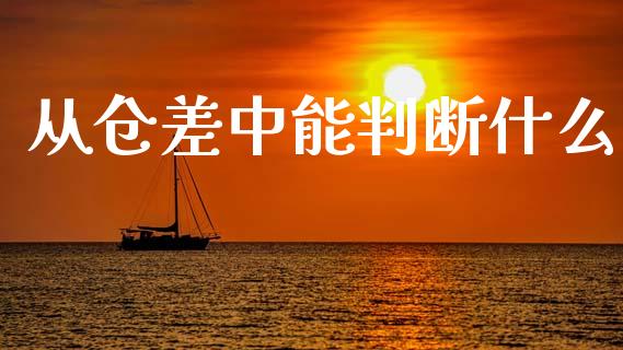 从仓差中能判断什么_https://www.gongyisiwang.com_广发期货手续费_第1张
