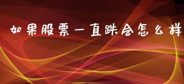如果股票一直跌会怎么样_https://www.gongyisiwang.com_焦炭期货手续费_第1张