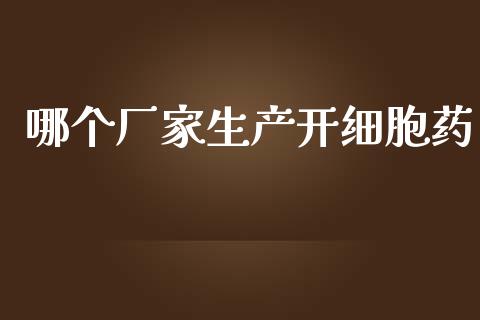 哪个厂家生产开细胞药_https://www.gongyisiwang.com_原油期货_第1张