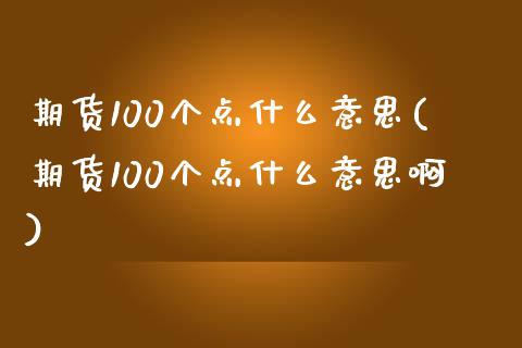 期货100个点什么意思(期货100个点什么意思啊)_https://www.gongyisiwang.com_广发期货手续费_第1张