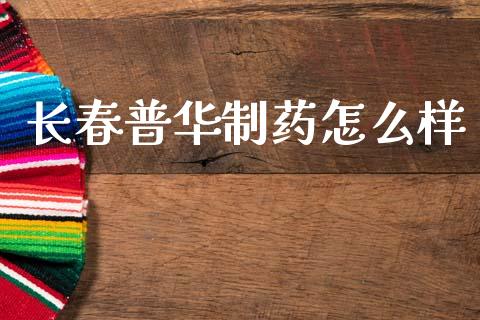 长春普华制药怎么样_https://www.gongyisiwang.com_焦炭期货手续费_第1张