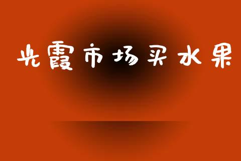 光霞市场买水果_https://www.gongyisiwang.com_股指期货交易手续费_第1张