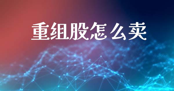 重组股怎么卖_https://www.gongyisiwang.com_焦炭期货手续费_第1张