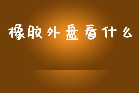 橡胶外盘看什么_https://www.gongyisiwang.com_原油期货_第1张