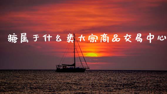 糖属于什么类大宗商品交易中心_https://www.gongyisiwang.com_期货公司手续费排名_第1张