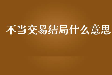 不当交易结局什么意思_https://www.gongyisiwang.com_股指期货交易手续费_第1张