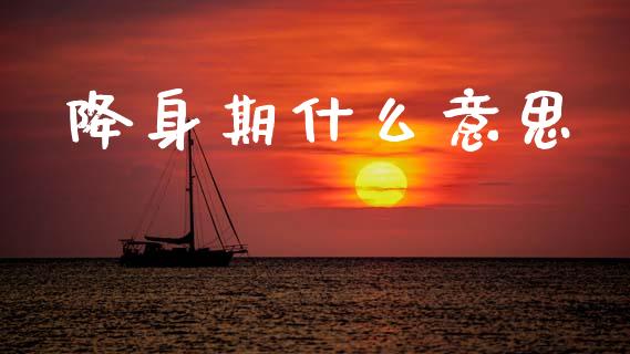 降身期什么意思_https://www.gongyisiwang.com_原油期货_第1张
