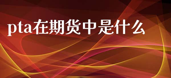 pta在期货中是什么_https://www.gongyisiwang.com_恒指期货_第1张