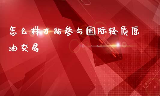 怎么样才能参与国际轻质原油交易_https://www.gongyisiwang.com_焦炭期货手续费_第1张