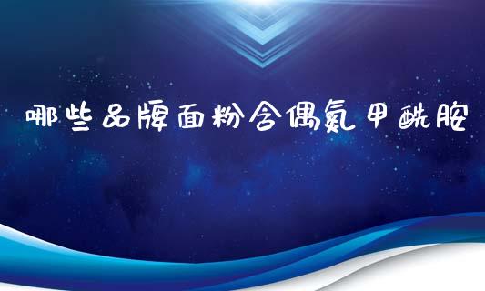 哪些品牌面粉含偶氮甲酰胺_https://www.gongyisiwang.com_焦炭期货手续费_第1张