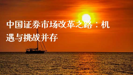 中国证券市场改革之路：机遇与挑战并存_https://www.gongyisiwang.com_期货公司手续费排名_第1张
