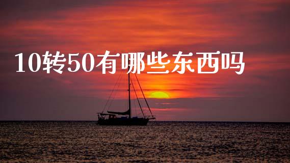 10转50有哪些东西吗_https://www.gongyisiwang.com_期货公司手续费排名_第1张