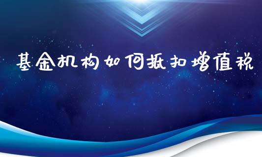 基金机构如何抵扣增值税_https://www.gongyisiwang.com_焦炭期货手续费_第1张