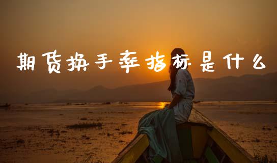 期货换手率指标是什么_https://www.gongyisiwang.com_股指期货_第1张