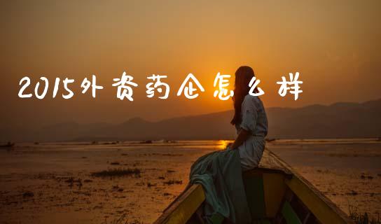 2015外资药企怎么样_https://www.gongyisiwang.com_焦炭期货手续费_第1张