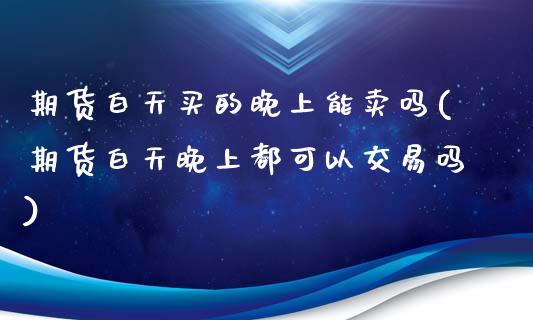期货白天买的晚上能卖吗(期货白天晚上都可以交易吗)_https://www.gongyisiwang.com_广发期货手续费_第1张