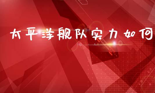 太平洋舰队实力如何_https://www.gongyisiwang.com_股指期货交易手续费_第1张