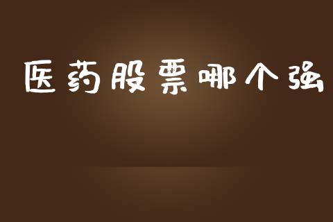 医药股票哪个强_https://www.gongyisiwang.com_原油期货_第1张