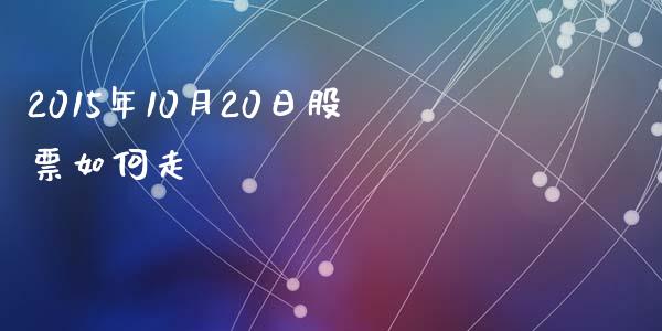 2015年10月20日股票如何走_https://www.gongyisiwang.com_恒指期货_第1张
