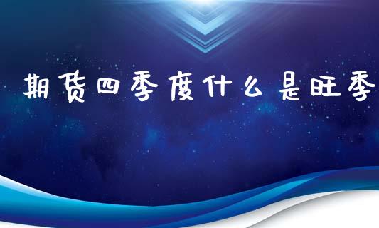 期货四季度什么是旺季_https://www.gongyisiwang.com_原油期货_第1张