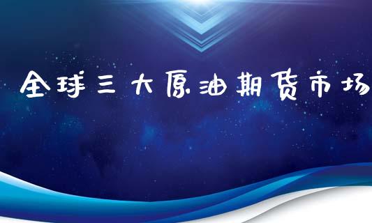 全球三大原油期货市场_https://www.gongyisiwang.com_股指期货交易手续费_第1张