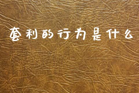 套利的行为是什么_https://www.gongyisiwang.com_焦炭期货手续费_第1张