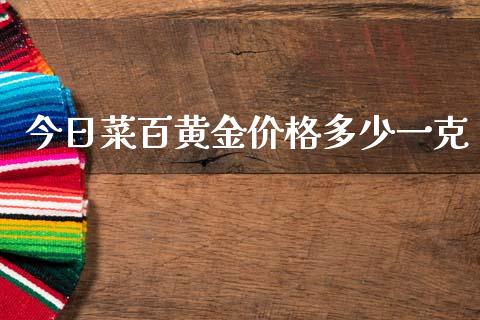 今日菜百黄金价格多少一克_https://www.gongyisiwang.com_焦炭期货手续费_第1张