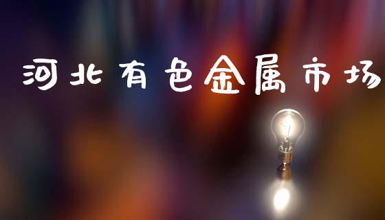 河北有色金属市场_https://www.gongyisiwang.com_恒指期货_第1张