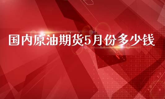 国内原油期货5月份多少钱_https://www.gongyisiwang.com_股指期货_第1张