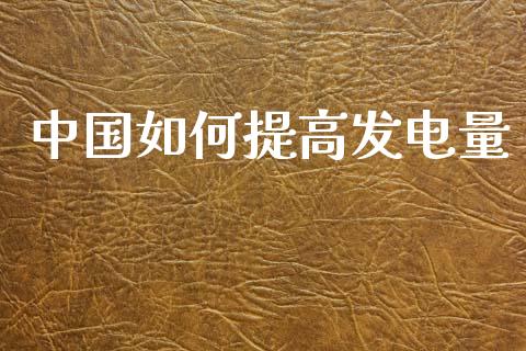 中国如何提高发电量_https://www.gongyisiwang.com_恒指期货_第1张