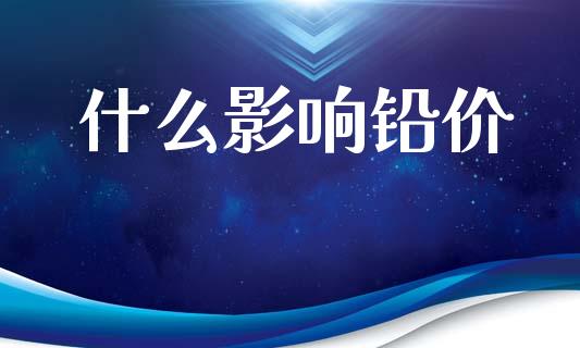什么影响铅价_https://www.gongyisiwang.com_广发期货手续费_第1张