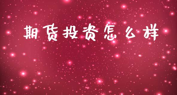 期货投资怎么样_https://www.gongyisiwang.com_期货公司手续费排名_第1张