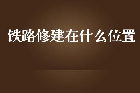 铁路修建在什么位置_https://www.gongyisiwang.com_期货公司手续费排名_第1张