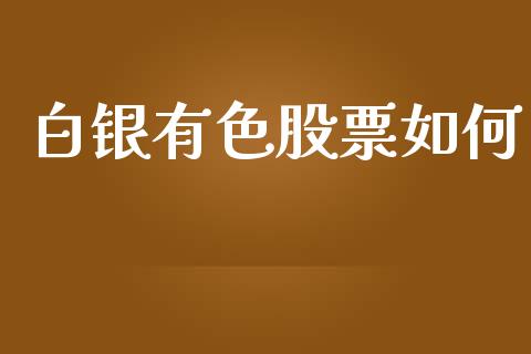 白银有色股票如何_https://www.gongyisiwang.com_股指期货交易手续费_第1张
