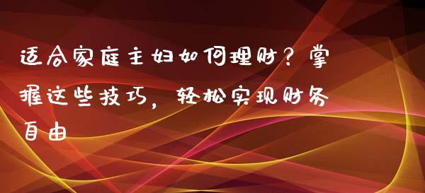 适合家庭主妇如何理财？掌握这些技巧，轻松实现财务自由_https://www.gongyisiwang.com_股指期货交易手续费_第1张