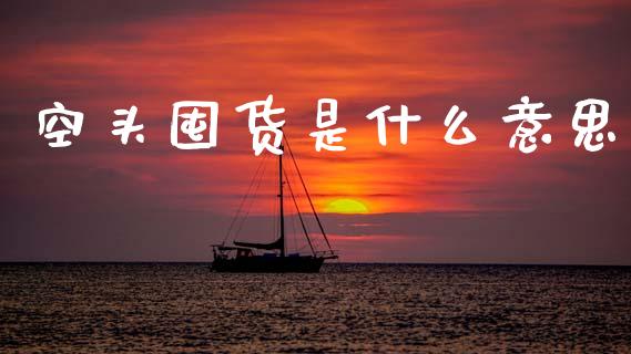 空头囤货是什么意思_https://www.gongyisiwang.com_期货公司手续费排名_第1张