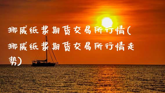 挪威纸浆期货交易所行情(挪威纸浆期货交易所行情走势)_https://www.gongyisiwang.com_广发期货手续费_第1张