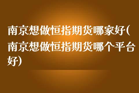 南京想做恒指期货哪家好(南京想做恒指期货哪个平台好)_https://www.gongyisiwang.com_焦炭期货手续费_第1张