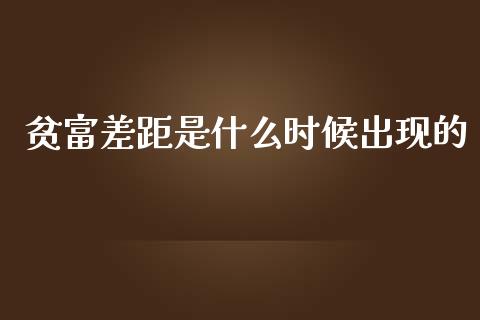 贫富差距是什么时候出现的_https://www.gongyisiwang.com_期货公司手续费排名_第1张