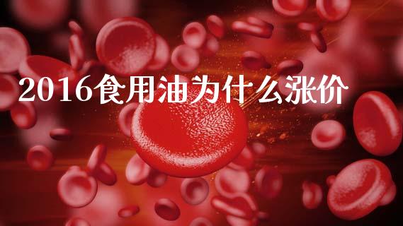 2016食用油为什么涨价_https://www.gongyisiwang.com_焦炭期货手续费_第1张
