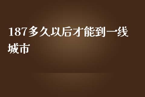 187多久以后才能到一线城市_https://www.gongyisiwang.com_股指期货交易手续费_第1张