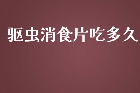 驱虫消食片吃多久_https://www.gongyisiwang.com_原油期货_第1张