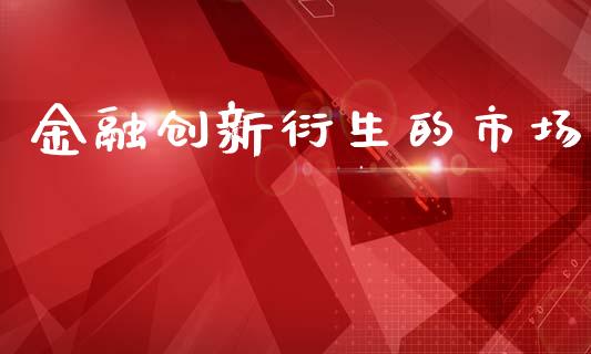金融创新衍生的市场_https://www.gongyisiwang.com_焦炭期货手续费_第1张