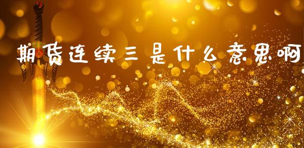 期货连续三是什么意思啊_https://www.gongyisiwang.com_焦炭期货手续费_第1张