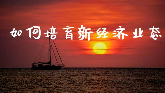 如何培育新经济业态_https://www.gongyisiwang.com_股指期货交易手续费_第1张