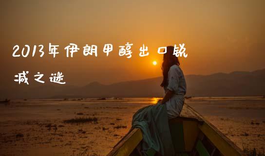 2013年伊朗甲醇出口锐减之谜_https://www.gongyisiwang.com_原油期货_第1张