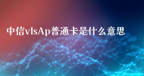 中信vlsAp普通卡是什么意思_https://www.gongyisiwang.com_恒指期货_第1张