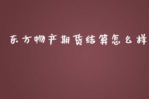 东方物产期货结算怎么样_https://www.gongyisiwang.com_广发期货手续费_第1张
